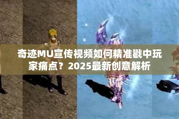奇迹MU宣传视频如何精准戳中玩家痛点？2025最新创意解析