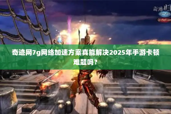奇迹网7g网络加速方案真能解决2025年手游卡顿难题吗？