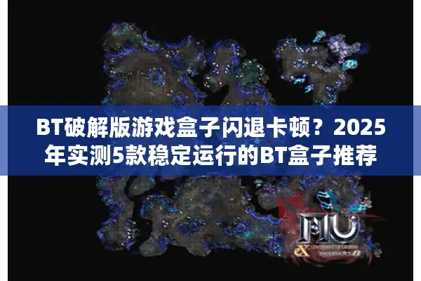 BT破解版游戏盒子闪退卡顿？2025年实测5款稳定运行的BT盒子推荐