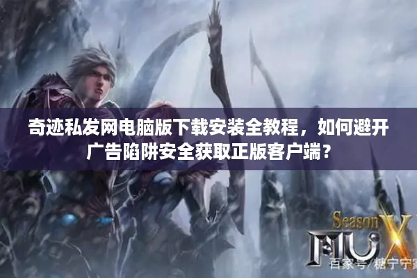奇迹私发网电脑版下载安装全教程，如何避开广告陷阱安全获取正版客户端？