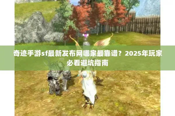 奇迹手游sf最新发布网哪家最靠谱？2025年玩家必看避坑指南