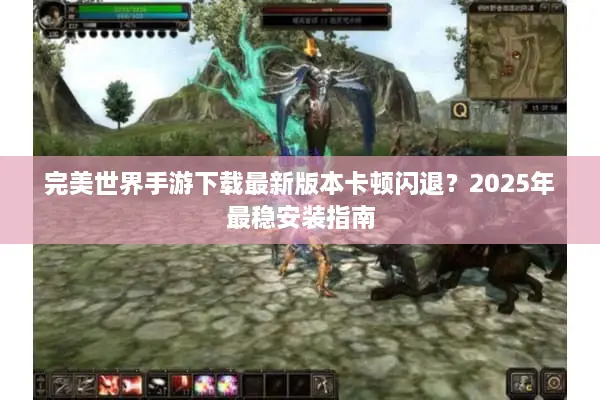 完美世界手游下载最新版本卡顿闪退？2025年最稳安装指南