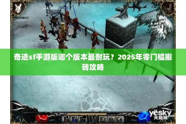 奇迹sf手游版哪个版本最耐玩？2025年零门槛搬砖攻略