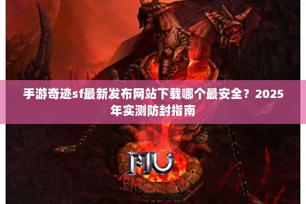手游奇迹sf最新发布网站下载哪个最安全？2025年实测防封指南