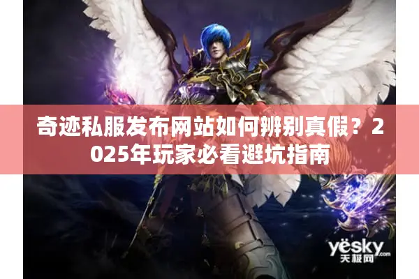 奇迹私服发布网站如何辨别真假？2025年玩家必看避坑指南