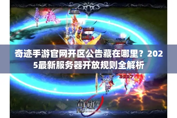 奇迹手游官网开区公告藏在哪里？2025最新服务器开放规则全解析