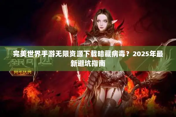 完美世界手游无限资源下载暗藏病毒？2025年最新避坑指南