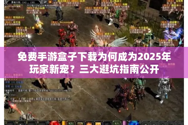 免费手游盒子下载为何成为2025年玩家新宠？三大避坑指南公开