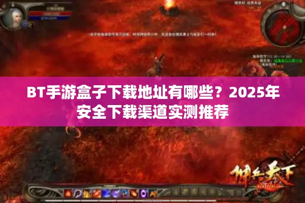 BT手游盒子下载地址有哪些？2025年安全下载渠道实测推荐