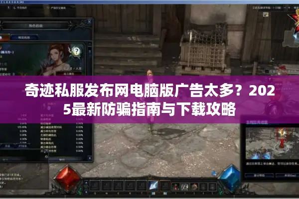 奇迹私服发布网电脑版广告太多？2025最新防骗指南与下载攻略