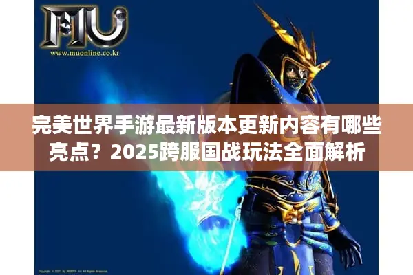 完美世界手游最新版本更新内容有哪些亮点？2025跨服国战玩法全面解析