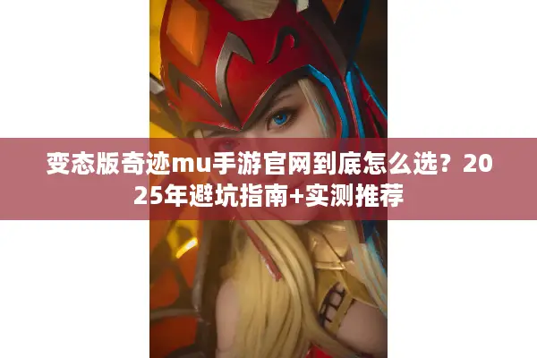 变态版奇迹mu手游官网到底怎么选？2025年避坑指南+实测推荐