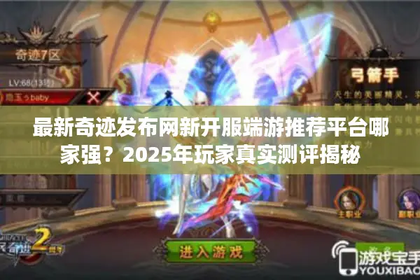 最新奇迹发布网新开服端游推荐平台哪家强？2025年玩家真实测评揭秘