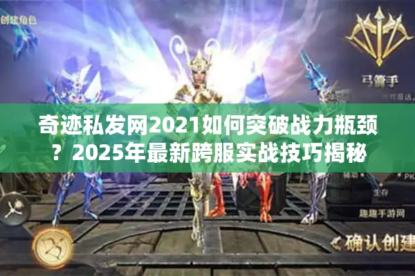 奇迹私发网2021如何突破战力瓶颈？2025年最新跨服实战技巧揭秘