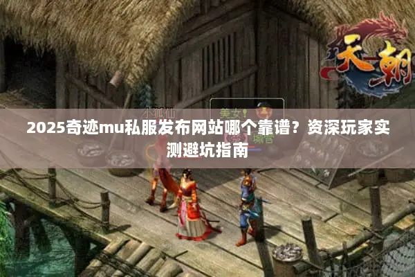 2025奇迹mu私服发布网站哪个靠谱？资深玩家实测避坑指南