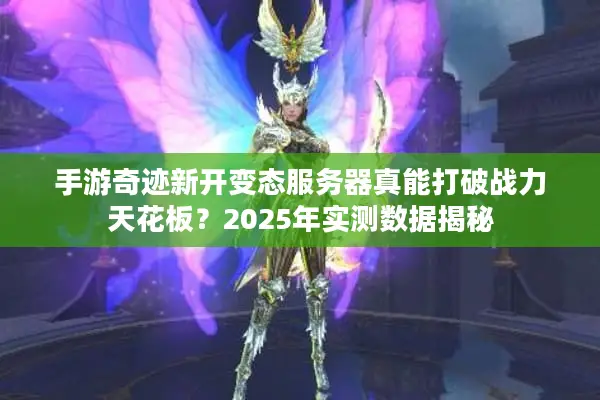 手游奇迹新开变态服务器真能打破战力天花板？2025年实测数据揭秘