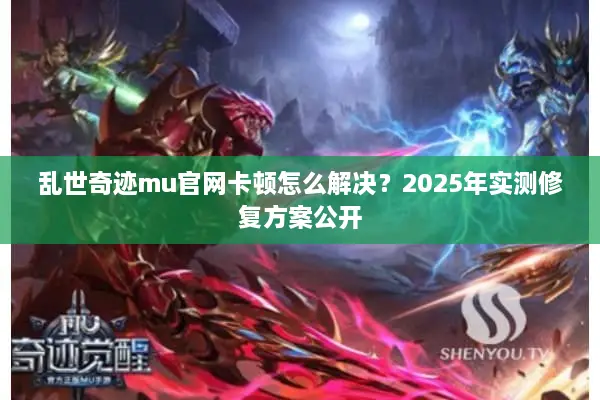 乱世奇迹mu官网卡顿怎么解决？2025年实测修复方案公开