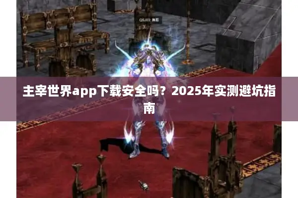 主宰世界app下载安全吗？2025年实测避坑指南