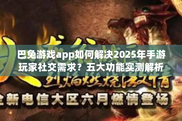 巴兔游戏app如何解决2025年手游玩家社交需求？五大功能实测解析