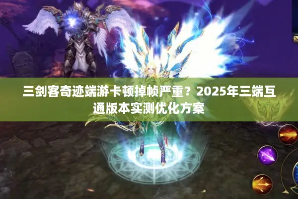 三剑客奇迹端游卡顿掉帧严重？2025年三端互通版本实测优化方案