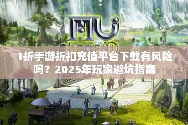 1折手游折扣充值平台下载有风险吗？2025年玩家避坑指南