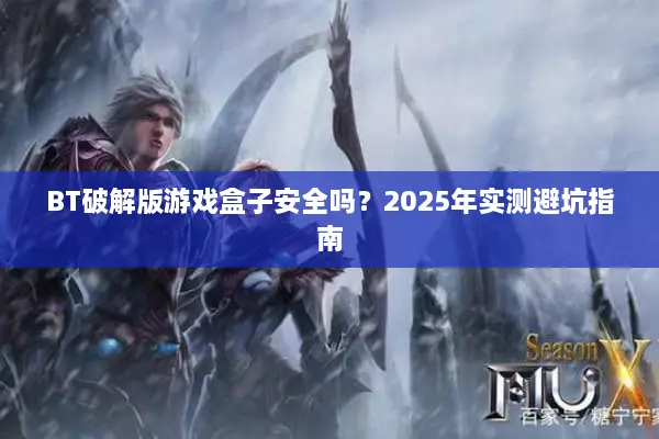 BT破解版游戏盒子安全吗？2025年实测避坑指南