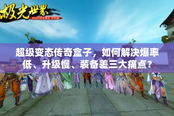 超级变态传奇盒子，如何解决爆率低、升级慢、装备差三大痛点？