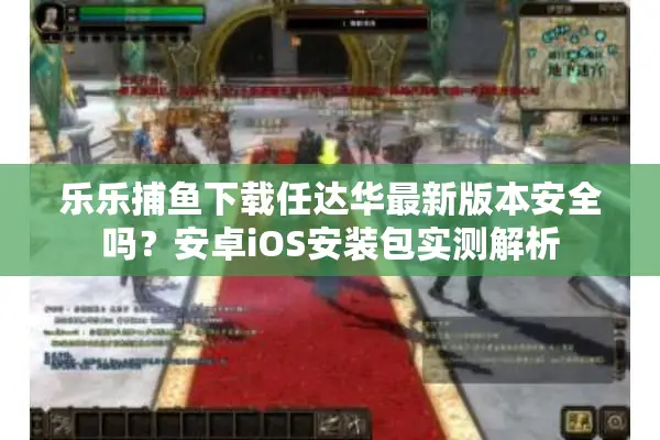 乐乐捕鱼下载任达华最新版本安全吗？安卓iOS安装包实测解析