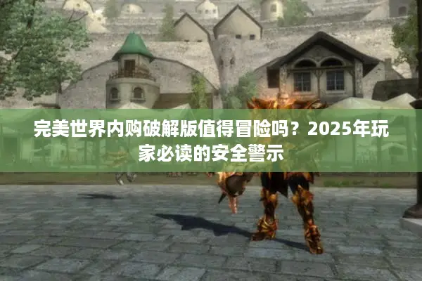 完美世界内购破解版值得冒险吗？2025年玩家必读的安全警示