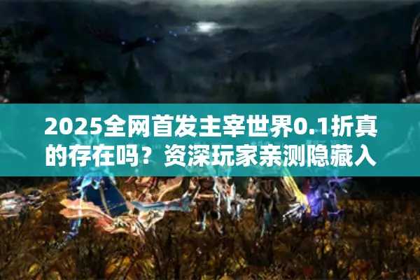 2025全网首发主宰世界0.1折真的存在吗?资深玩家亲测隐藏入口 2025全网首发主宰世界0.1折真的存在吗?资深玩家亲测隐藏入口