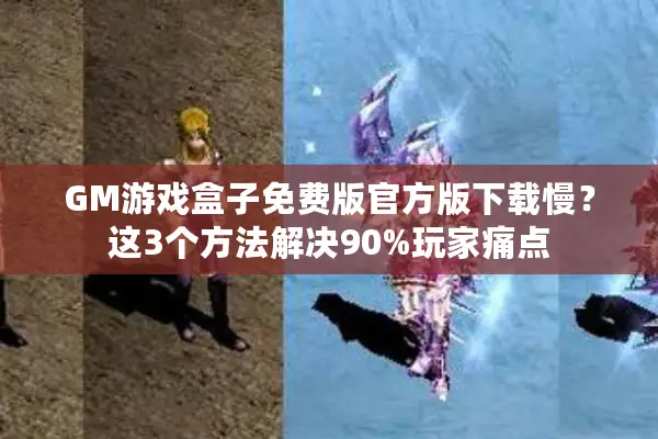 GM游戏盒子免费版官方版下载慢？这3个方法解决90%玩家痛点