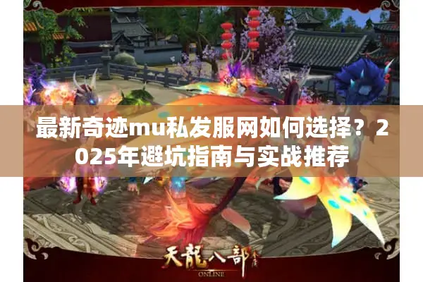 最新奇迹mu私发服网如何选择？2025年避坑指南与实战推荐