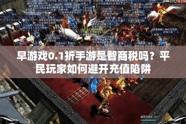 早游戏0.1折手游是智商税吗？平民玩家如何避开充值陷阱