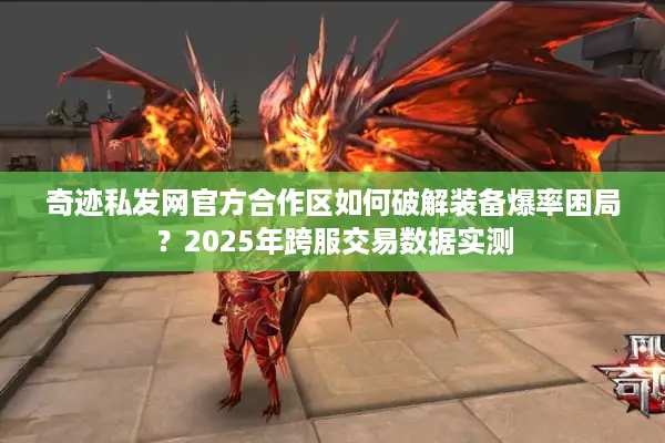 奇迹私发网官方合作区如何破解装备爆率困局？2025年跨服交易数据实测