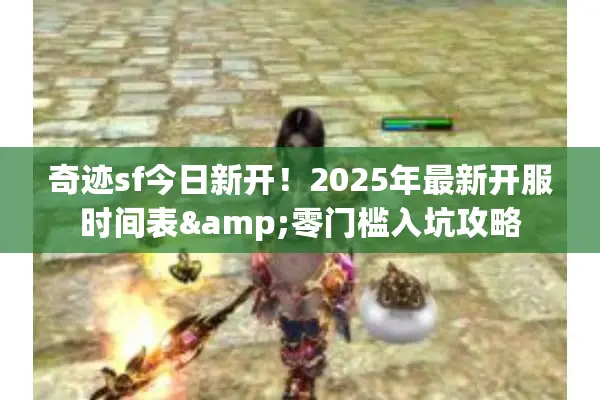 奇迹sf今日新开!2025年最新开服时间表&零门槛入坑攻略 奇迹sf今日新开!2025年最新开服时间表&零门槛入坑攻略