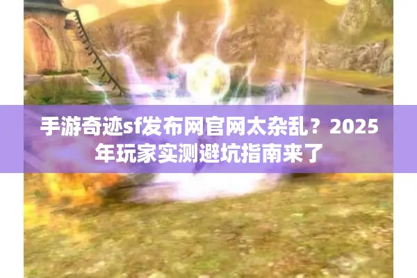 手游奇迹sf发布网官网太杂乱？2025年玩家实测避坑指南来了