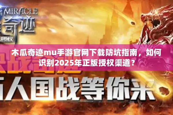 木瓜奇迹mu手游官网下载防坑指南，如何识别2025年正版授权渠道？