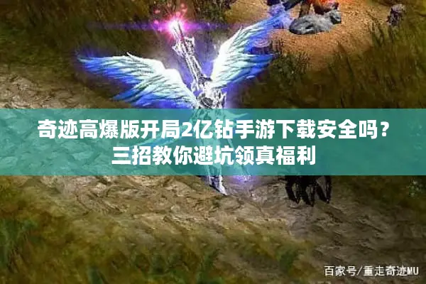 奇迹高爆版开局2亿钻手游下载安全吗？三招教你避坑领真福利