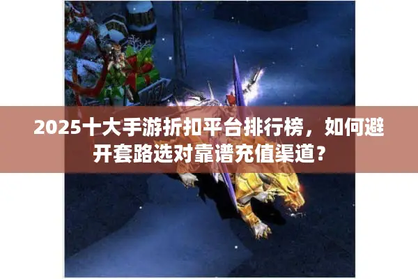 2025十大手游折扣平台排行榜，如何避开套路选对靠谱充值渠道？