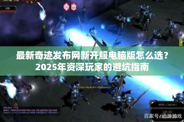 最新奇迹发布网新开服电脑版怎么选？2025年资深玩家的避坑指南