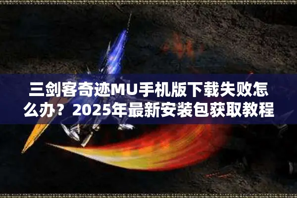 三剑客奇迹MU手机版下载失败怎么办？2025年最新安装包获取教程