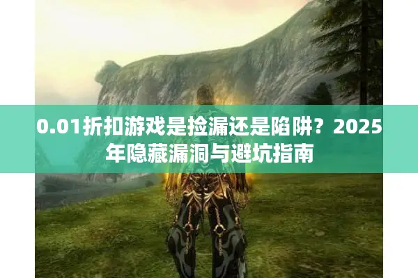 0.01折扣游戏是捡漏还是陷阱？2025年隐藏漏洞与避坑指南