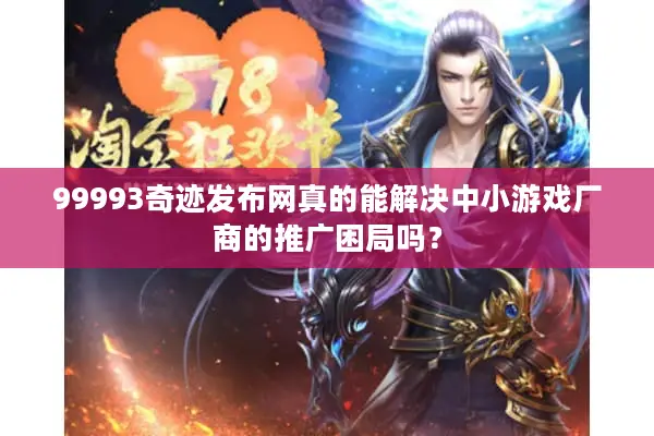 99993奇迹发布网真的能解决中小游戏厂商的推广困局吗？