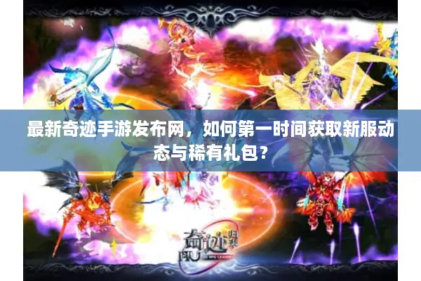 最新奇迹手游发布网，如何第一时间获取新服动态与稀有礼包？