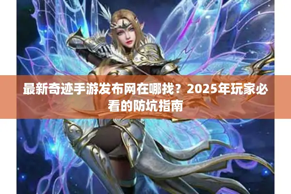 最新奇迹手游发布网在哪找？2025年玩家必看的防坑指南