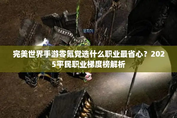 完美世界手游零氪党选什么职业最省心？2025平民职业梯度榜解析