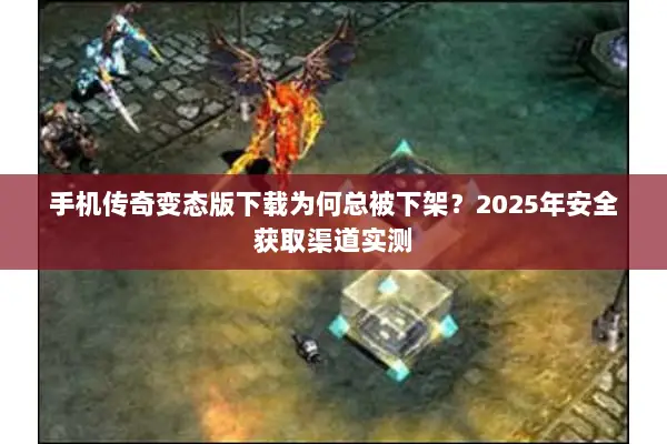 手机传奇变态版下载为何总被下架？2025年安全获取渠道实测