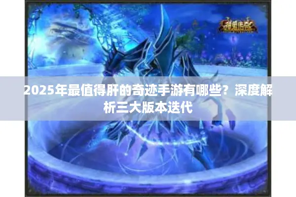 2025年最值得肝的奇迹手游有哪些？深度解析三大版本迭代