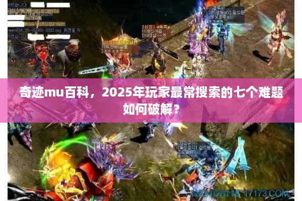 奇迹mu百科，2025年玩家最常搜索的七个难题如何破解？