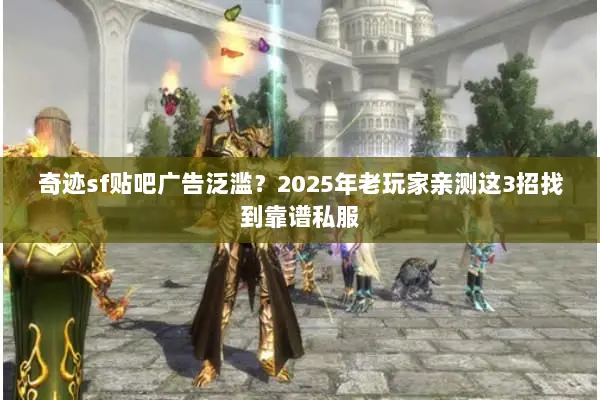奇迹sf贴吧广告泛滥？2025年老玩家亲测这3招找到靠谱私服
